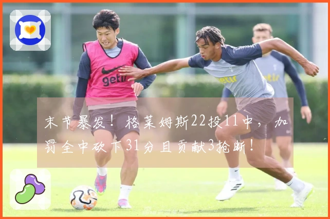 末节暴发！格莱姆斯22投11中，加罚全中砍下31分且贡献3抢断！