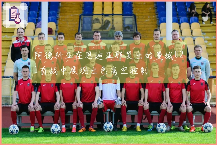 阿德科亚在恩迪亚耶复出的曼城U21首战中展现出色高空控制