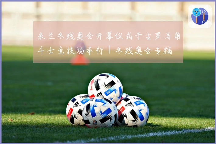 米兰冬残奥会开幕仪式于古罗马角斗士竞技场举行｜冬残奥会专稿