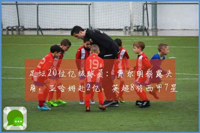 足坛20位亿级球员：费尔明崭露头角，亚哈姆赴2亿，英超8将西甲7星意甲无一