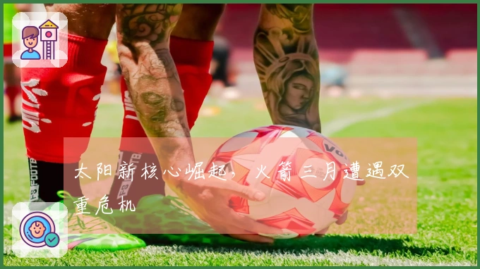 太阳新核心崛起，火箭三月遭遇双重危机