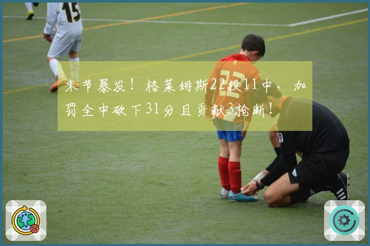 末节暴发！格莱姆斯22投11中，加罚全中砍下31分且贡献3抢断！