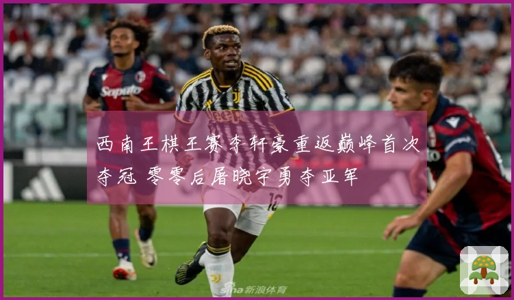 西南王棋王赛李轩豪重返巅峰首次夺冠 零零后屠晓宇勇夺亚军
