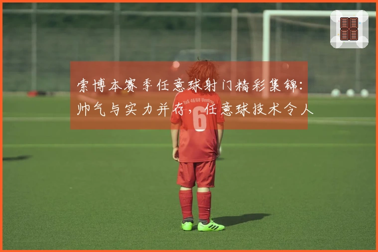 索博本赛季任意球射门精彩集锦：帅气与实力并存，任意球技术令人惊叹