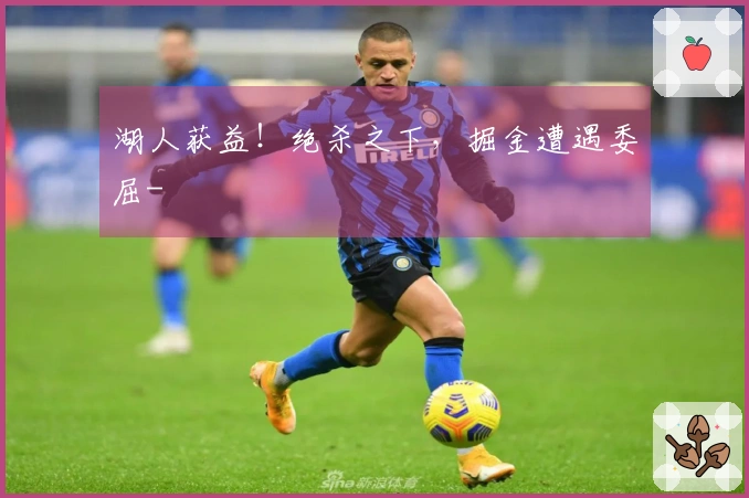 湖人获益！绝杀之下，掘金遭遇委屈-