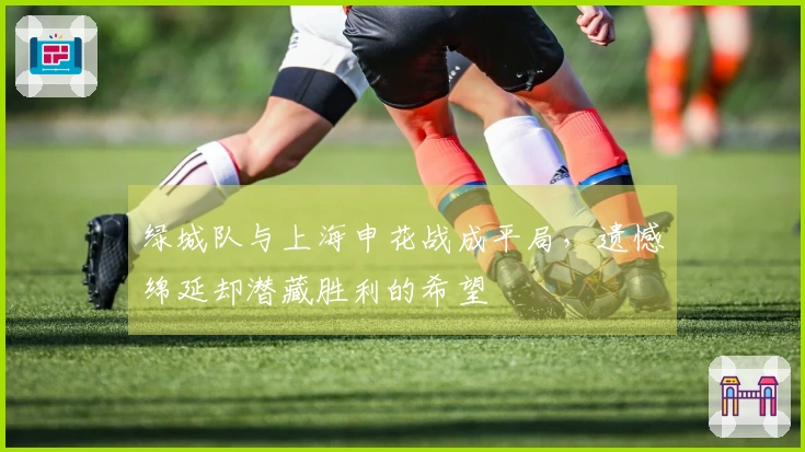 绿城队与上海申花战成平局，遗憾绵延却潜藏胜利的希望