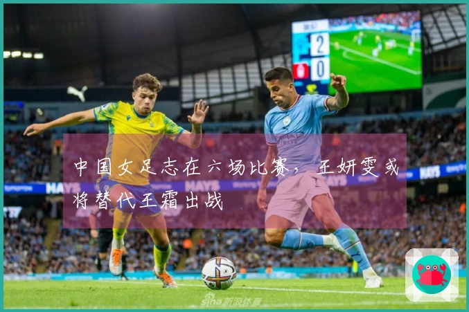 中国女足志在六场比赛,王妍雯或将替代王霜出战