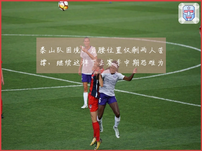 泰山队困境！后腰位置仅剩两人苦撑，继续这样下去赛季中期恐难为继！