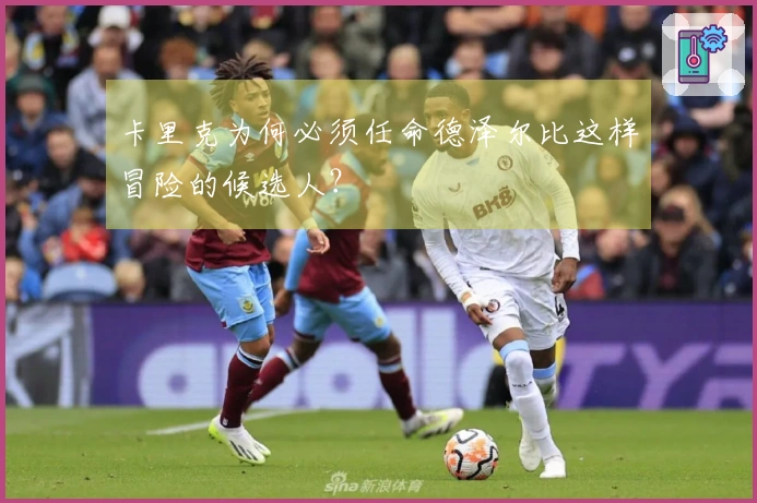 卡里克为何必须任命德泽尔比这样冒险的候选人？