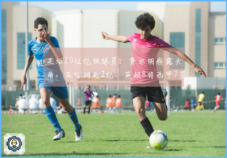 足坛20位亿级球员：费尔明崭露头角，亚哈姆赴2亿，英超8将西甲7星意甲无一
