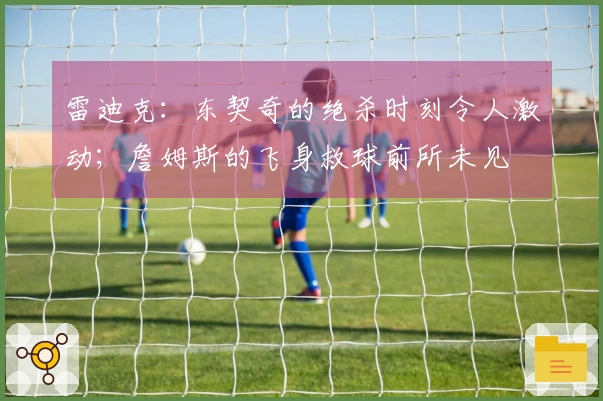 雷迪克：东契奇的绝杀时刻令人激动；詹姆斯的飞身救球前所未见