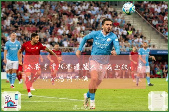 本赛季常规赛遭魔术五战全败，希罗：对此感到不满