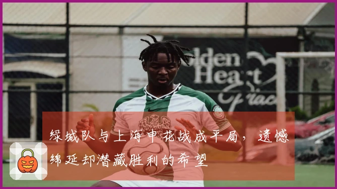 绿城队与上海申花战成平局，遗憾绵延却潜藏胜利的希望